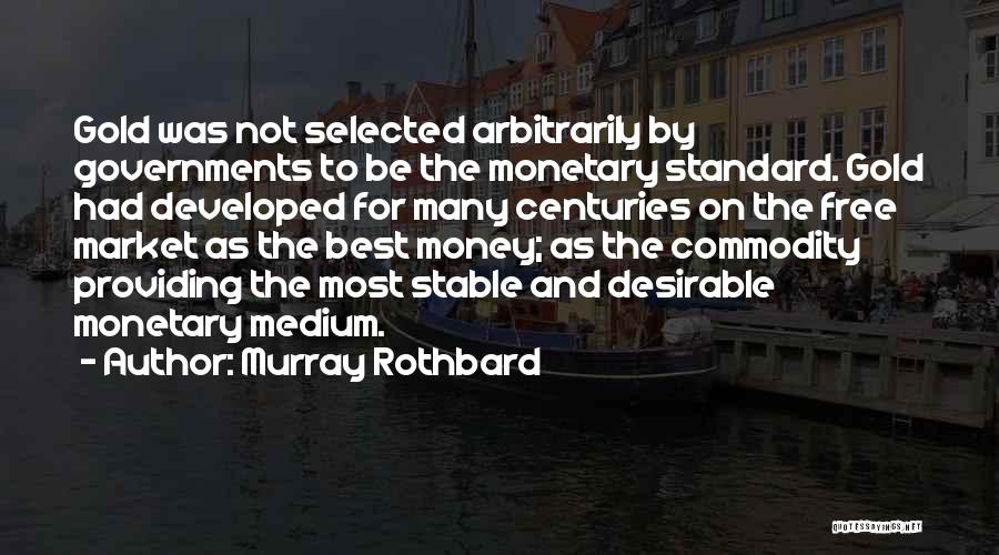 Murray Rothbard Quotes: Gold Was Not Selected Arbitrarily By Governments To Be The Monetary Standard. Gold Had Developed For Many Centuries On The