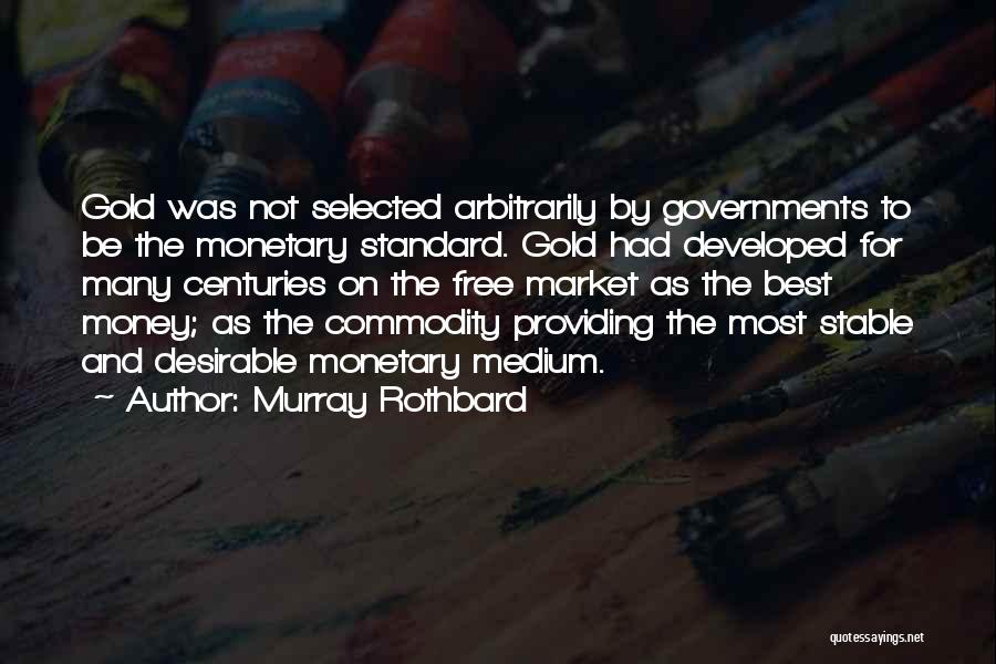 Murray Rothbard Quotes: Gold Was Not Selected Arbitrarily By Governments To Be The Monetary Standard. Gold Had Developed For Many Centuries On The