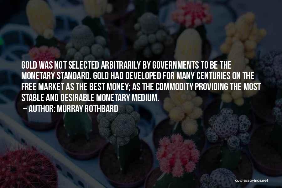 Murray Rothbard Quotes: Gold Was Not Selected Arbitrarily By Governments To Be The Monetary Standard. Gold Had Developed For Many Centuries On The