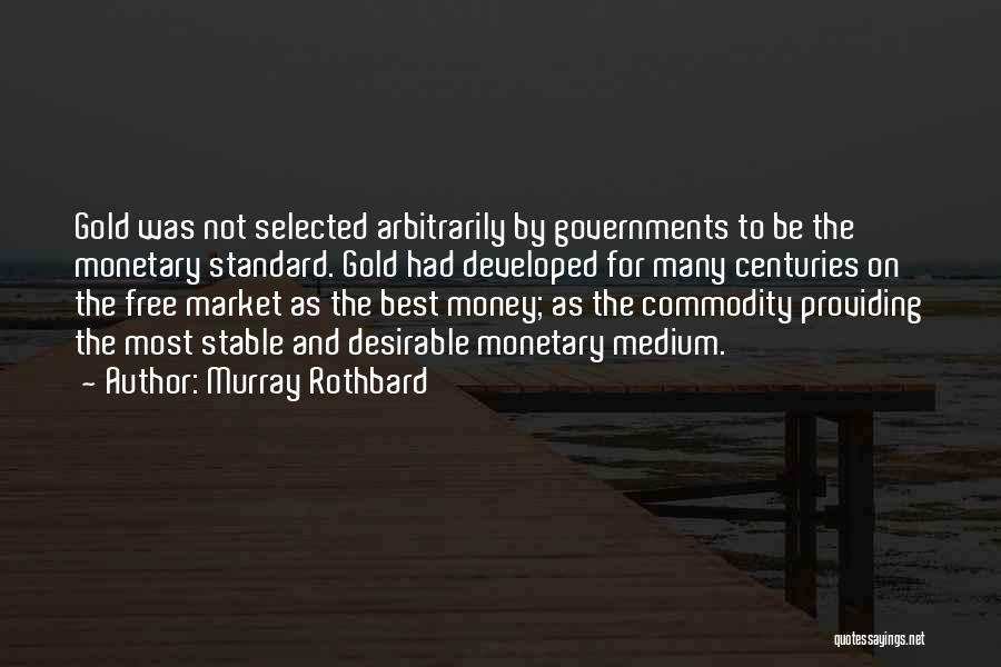 Murray Rothbard Quotes: Gold Was Not Selected Arbitrarily By Governments To Be The Monetary Standard. Gold Had Developed For Many Centuries On The