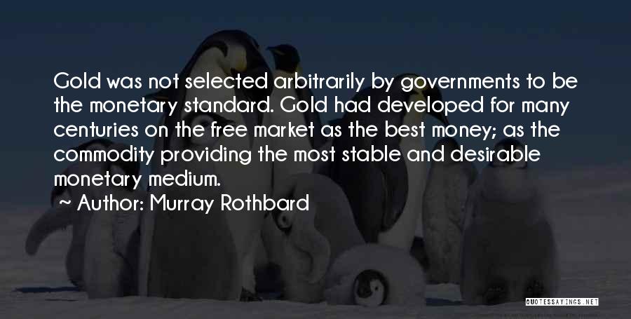 Murray Rothbard Quotes: Gold Was Not Selected Arbitrarily By Governments To Be The Monetary Standard. Gold Had Developed For Many Centuries On The