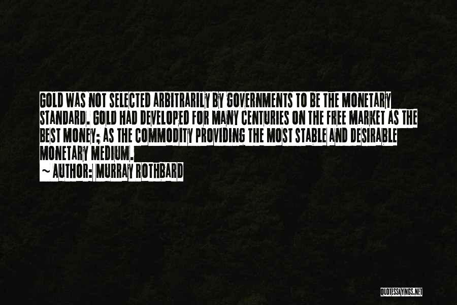 Murray Rothbard Quotes: Gold Was Not Selected Arbitrarily By Governments To Be The Monetary Standard. Gold Had Developed For Many Centuries On The