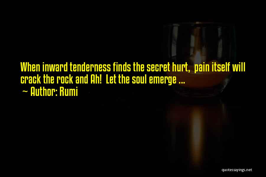 Rumi Quotes: When Inward Tenderness Finds The Secret Hurt, Pain Itself Will Crack The Rock And Ah! Let The Soul Emerge ...