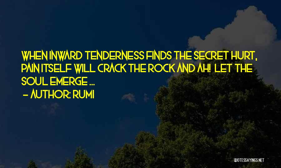 Rumi Quotes: When Inward Tenderness Finds The Secret Hurt, Pain Itself Will Crack The Rock And Ah! Let The Soul Emerge ...