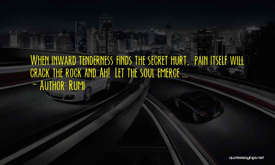 Rumi Quotes: When Inward Tenderness Finds The Secret Hurt, Pain Itself Will Crack The Rock And Ah! Let The Soul Emerge ...