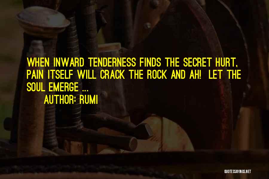 Rumi Quotes: When Inward Tenderness Finds The Secret Hurt, Pain Itself Will Crack The Rock And Ah! Let The Soul Emerge ...