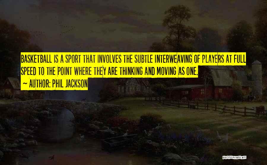 Phil Jackson Quotes: Basketball Is A Sport That Involves The Subtle Interweaving Of Players At Full Speed To The Point Where They Are