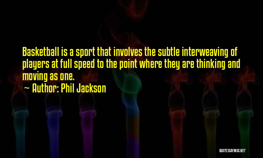 Phil Jackson Quotes: Basketball Is A Sport That Involves The Subtle Interweaving Of Players At Full Speed To The Point Where They Are