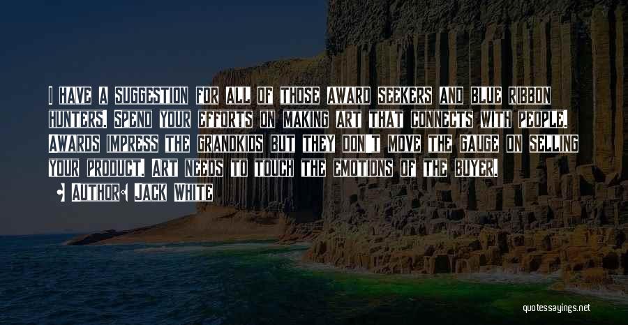 Jack White Quotes: I Have A Suggestion For All Of Those Award Seekers And Blue Ribbon Hunters. Spend Your Efforts On Making Art