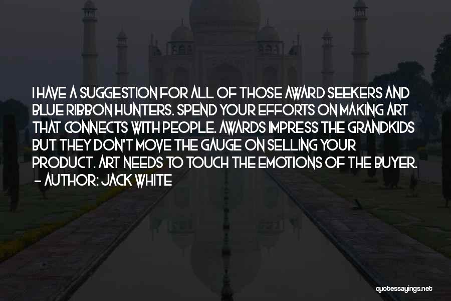 Jack White Quotes: I Have A Suggestion For All Of Those Award Seekers And Blue Ribbon Hunters. Spend Your Efforts On Making Art