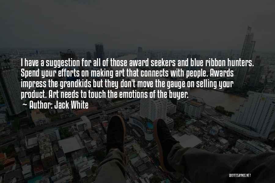 Jack White Quotes: I Have A Suggestion For All Of Those Award Seekers And Blue Ribbon Hunters. Spend Your Efforts On Making Art