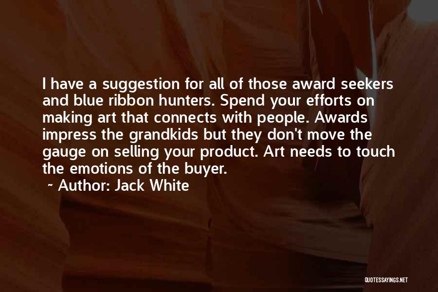 Jack White Quotes: I Have A Suggestion For All Of Those Award Seekers And Blue Ribbon Hunters. Spend Your Efforts On Making Art