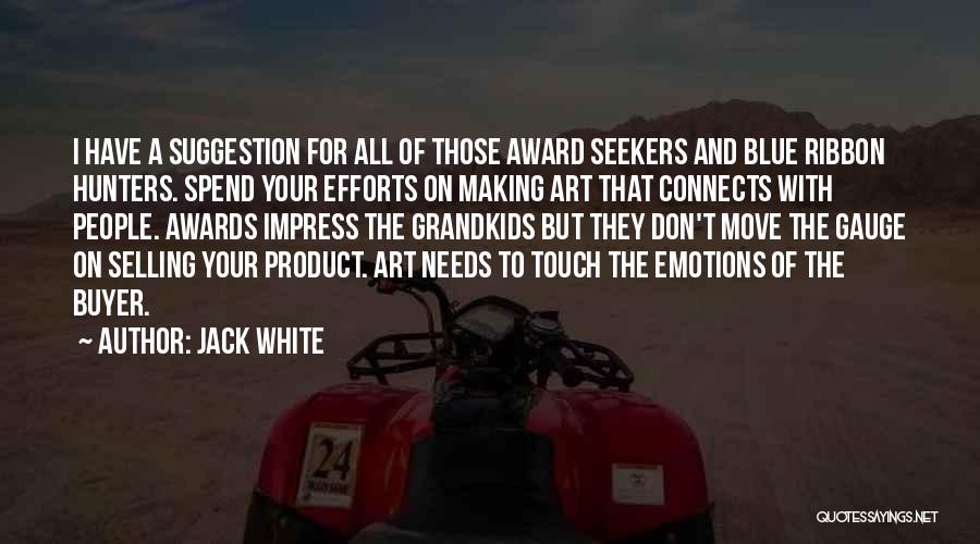 Jack White Quotes: I Have A Suggestion For All Of Those Award Seekers And Blue Ribbon Hunters. Spend Your Efforts On Making Art