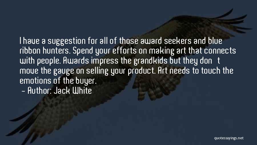 Jack White Quotes: I Have A Suggestion For All Of Those Award Seekers And Blue Ribbon Hunters. Spend Your Efforts On Making Art