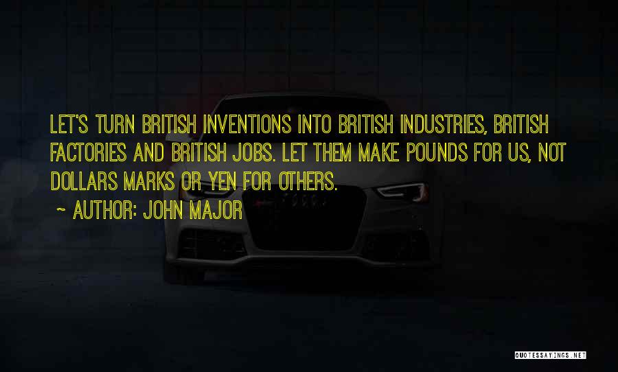 John Major Quotes: Let's Turn British Inventions Into British Industries, British Factories And British Jobs. Let Them Make Pounds For Us, Not Dollars