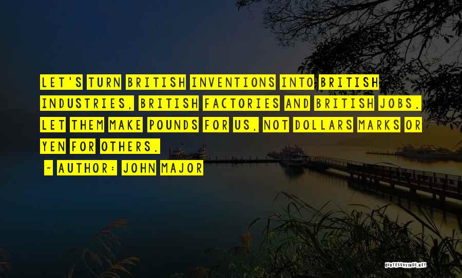 John Major Quotes: Let's Turn British Inventions Into British Industries, British Factories And British Jobs. Let Them Make Pounds For Us, Not Dollars