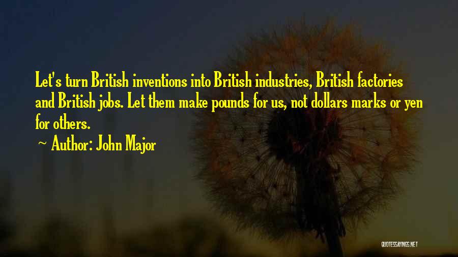 John Major Quotes: Let's Turn British Inventions Into British Industries, British Factories And British Jobs. Let Them Make Pounds For Us, Not Dollars