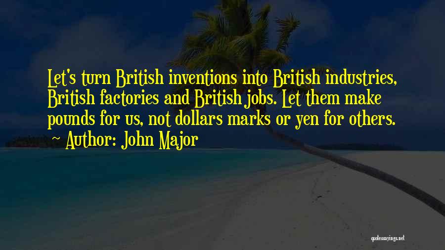 John Major Quotes: Let's Turn British Inventions Into British Industries, British Factories And British Jobs. Let Them Make Pounds For Us, Not Dollars