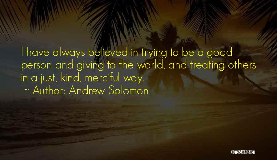 Andrew Solomon Quotes: I Have Always Believed In Trying To Be A Good Person And Giving To The World, And Treating Others In