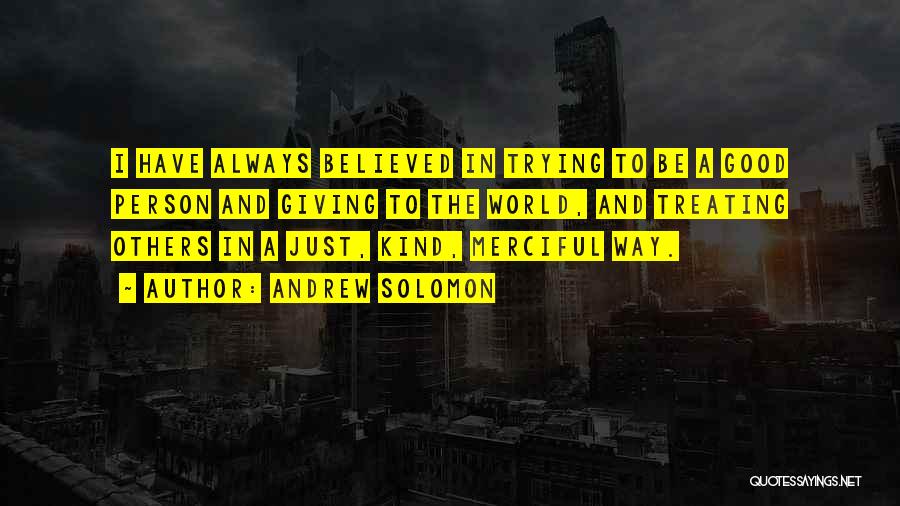 Andrew Solomon Quotes: I Have Always Believed In Trying To Be A Good Person And Giving To The World, And Treating Others In