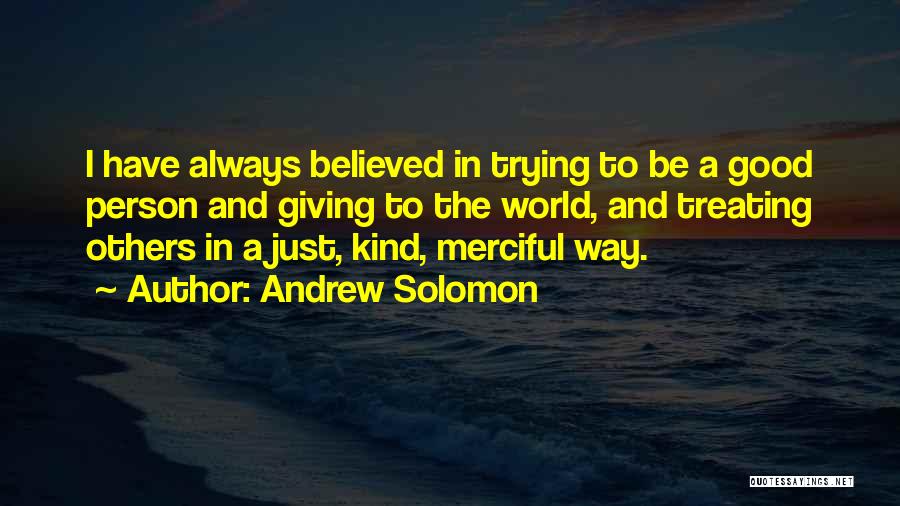 Andrew Solomon Quotes: I Have Always Believed In Trying To Be A Good Person And Giving To The World, And Treating Others In