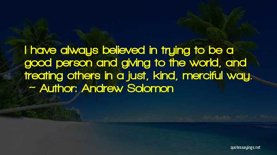 Andrew Solomon Quotes: I Have Always Believed In Trying To Be A Good Person And Giving To The World, And Treating Others In