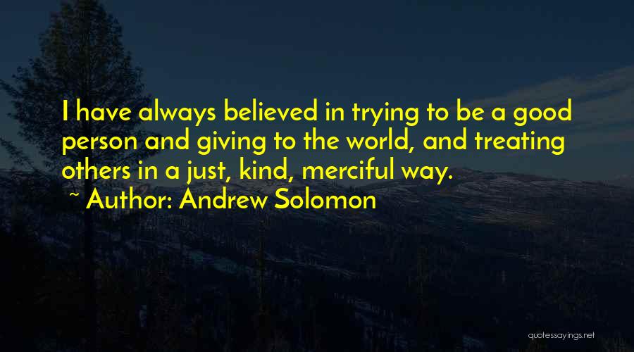 Andrew Solomon Quotes: I Have Always Believed In Trying To Be A Good Person And Giving To The World, And Treating Others In