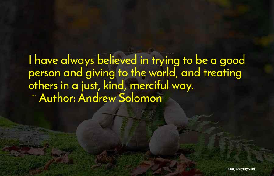 Andrew Solomon Quotes: I Have Always Believed In Trying To Be A Good Person And Giving To The World, And Treating Others In