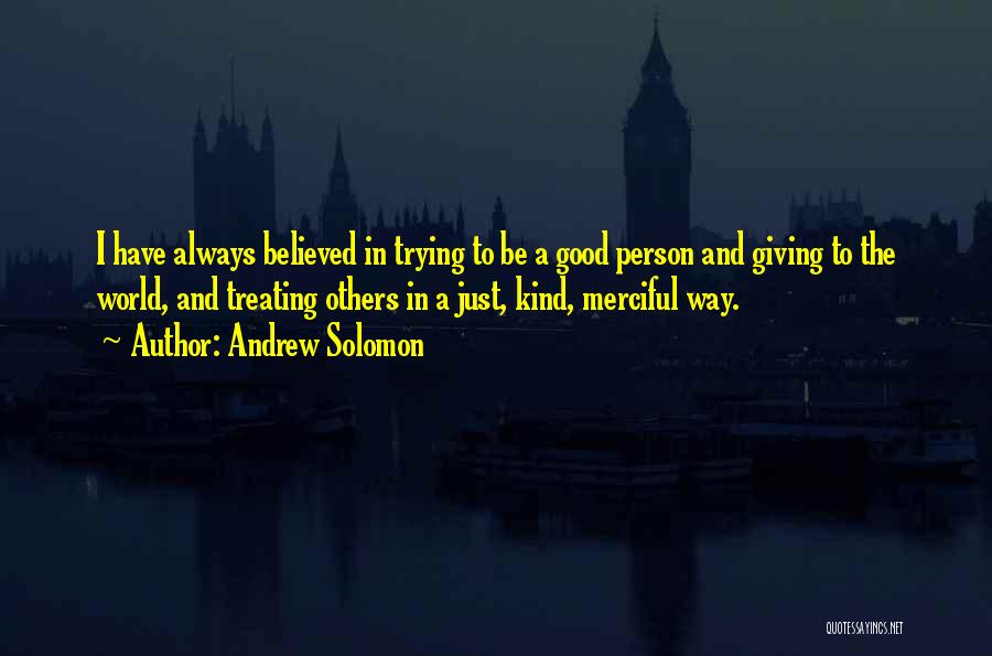 Andrew Solomon Quotes: I Have Always Believed In Trying To Be A Good Person And Giving To The World, And Treating Others In