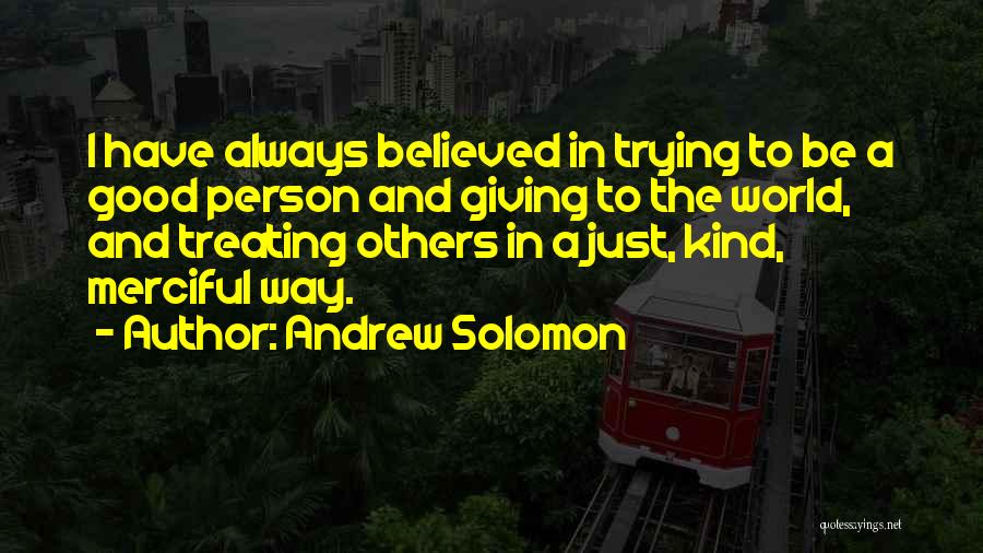 Andrew Solomon Quotes: I Have Always Believed In Trying To Be A Good Person And Giving To The World, And Treating Others In