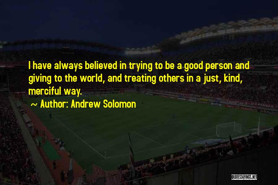 Andrew Solomon Quotes: I Have Always Believed In Trying To Be A Good Person And Giving To The World, And Treating Others In