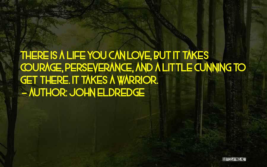 John Eldredge Quotes: There Is A Life You Can Love, But It Takes Courage, Perseverance, And A Little Cunning To Get There. It