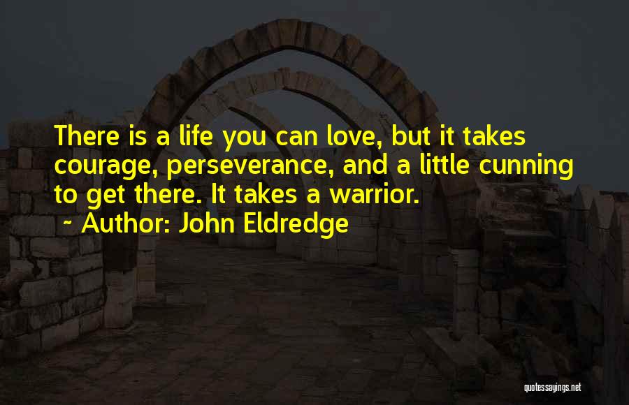 John Eldredge Quotes: There Is A Life You Can Love, But It Takes Courage, Perseverance, And A Little Cunning To Get There. It