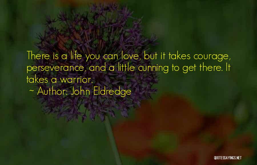 John Eldredge Quotes: There Is A Life You Can Love, But It Takes Courage, Perseverance, And A Little Cunning To Get There. It