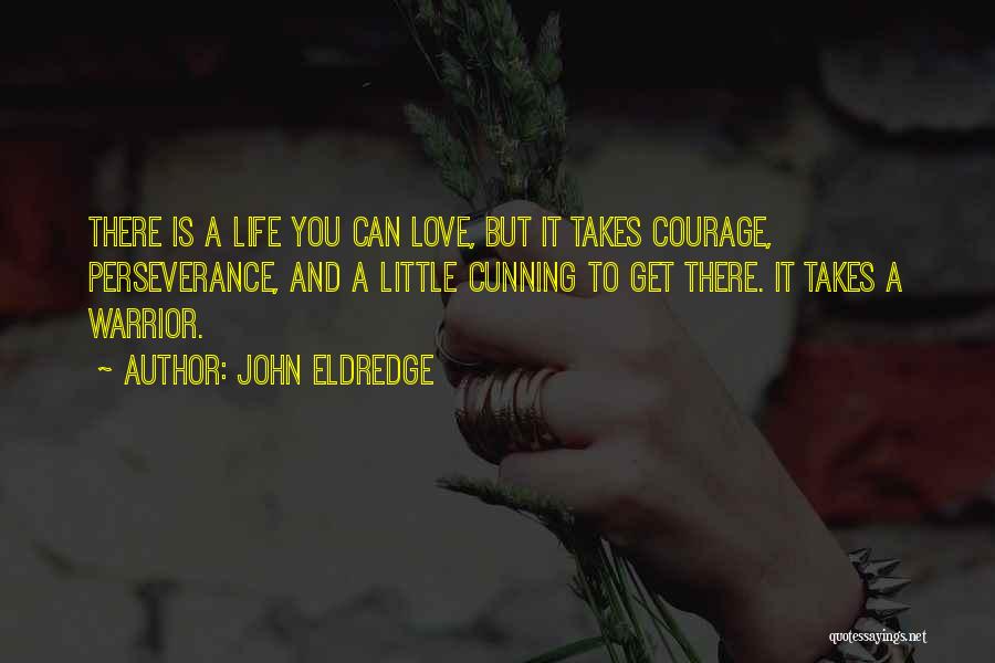 John Eldredge Quotes: There Is A Life You Can Love, But It Takes Courage, Perseverance, And A Little Cunning To Get There. It