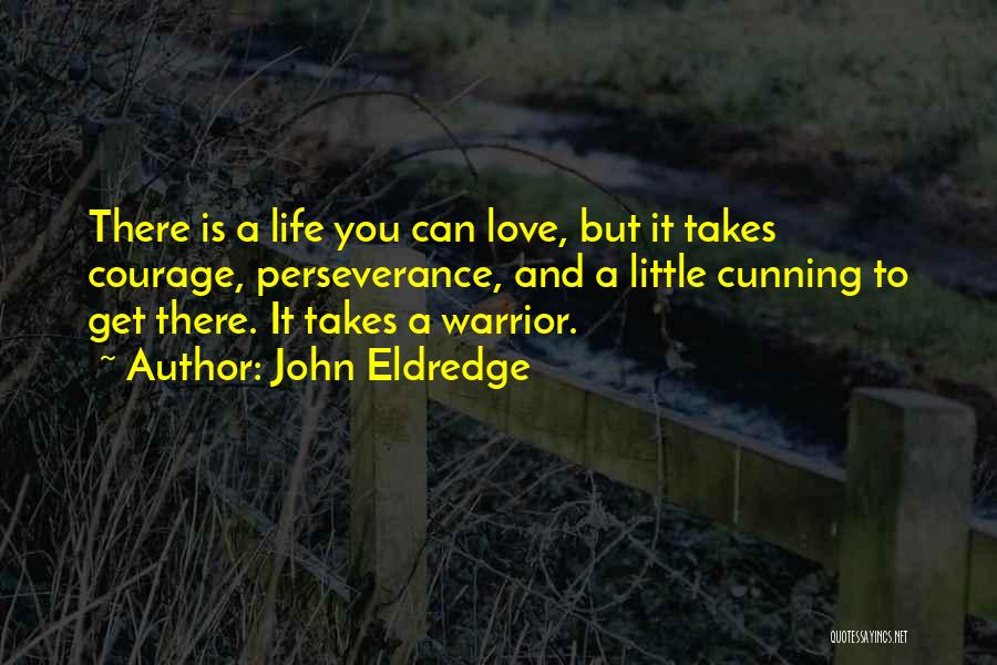 John Eldredge Quotes: There Is A Life You Can Love, But It Takes Courage, Perseverance, And A Little Cunning To Get There. It