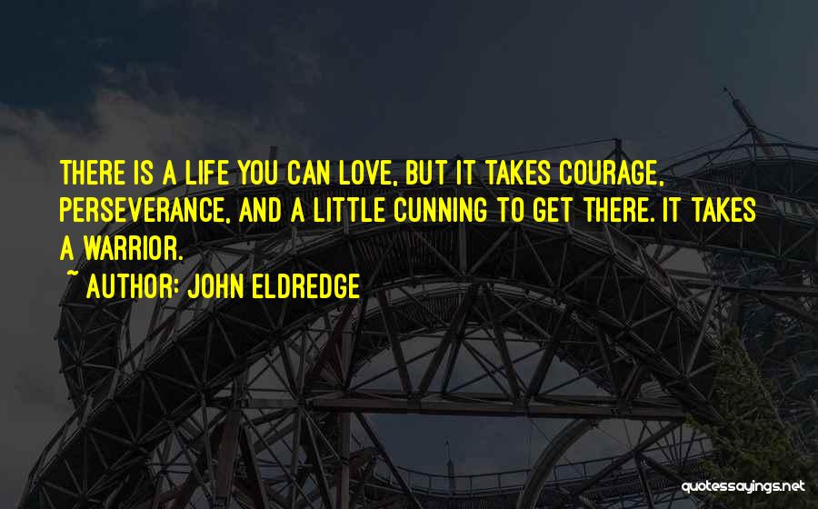 John Eldredge Quotes: There Is A Life You Can Love, But It Takes Courage, Perseverance, And A Little Cunning To Get There. It