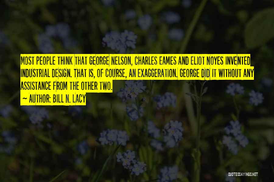 Bill N. Lacy Quotes: Most People Think That George Nelson, Charles Eames And Eliot Noyes Invented Industrial Design. That Is, Of Course, An Exaggeration.