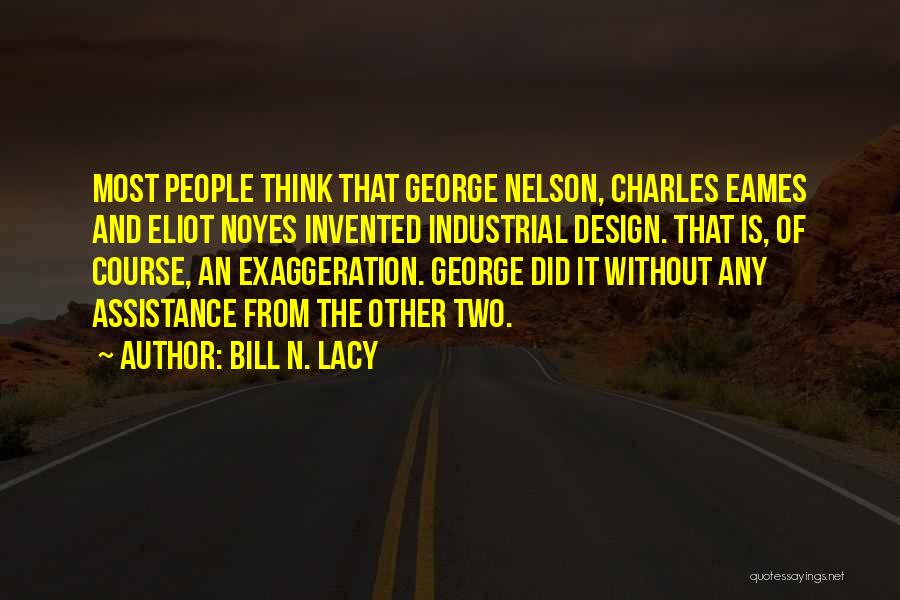 Bill N. Lacy Quotes: Most People Think That George Nelson, Charles Eames And Eliot Noyes Invented Industrial Design. That Is, Of Course, An Exaggeration.