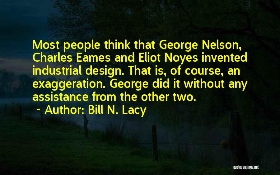 Bill N. Lacy Quotes: Most People Think That George Nelson, Charles Eames And Eliot Noyes Invented Industrial Design. That Is, Of Course, An Exaggeration.