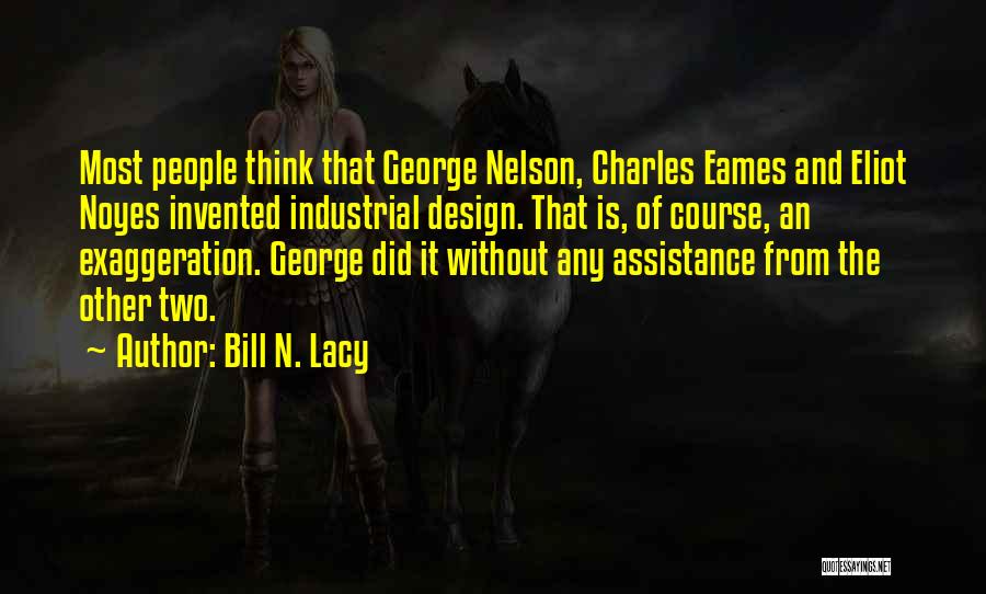 Bill N. Lacy Quotes: Most People Think That George Nelson, Charles Eames And Eliot Noyes Invented Industrial Design. That Is, Of Course, An Exaggeration.