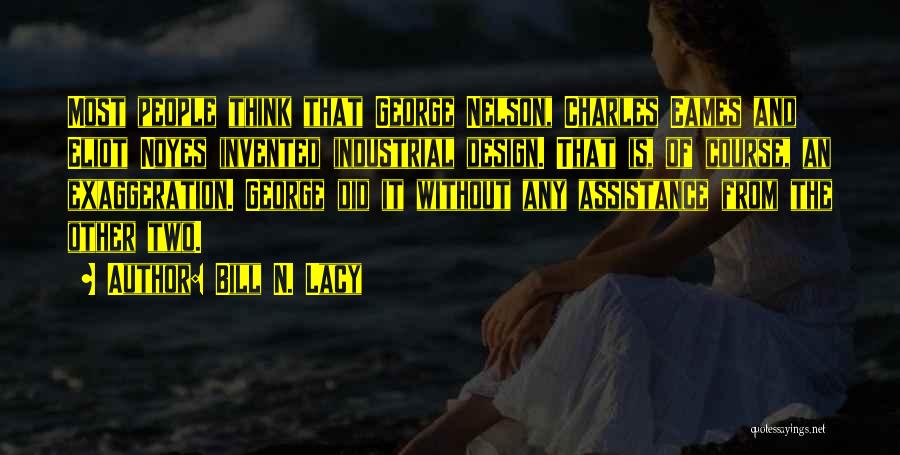 Bill N. Lacy Quotes: Most People Think That George Nelson, Charles Eames And Eliot Noyes Invented Industrial Design. That Is, Of Course, An Exaggeration.