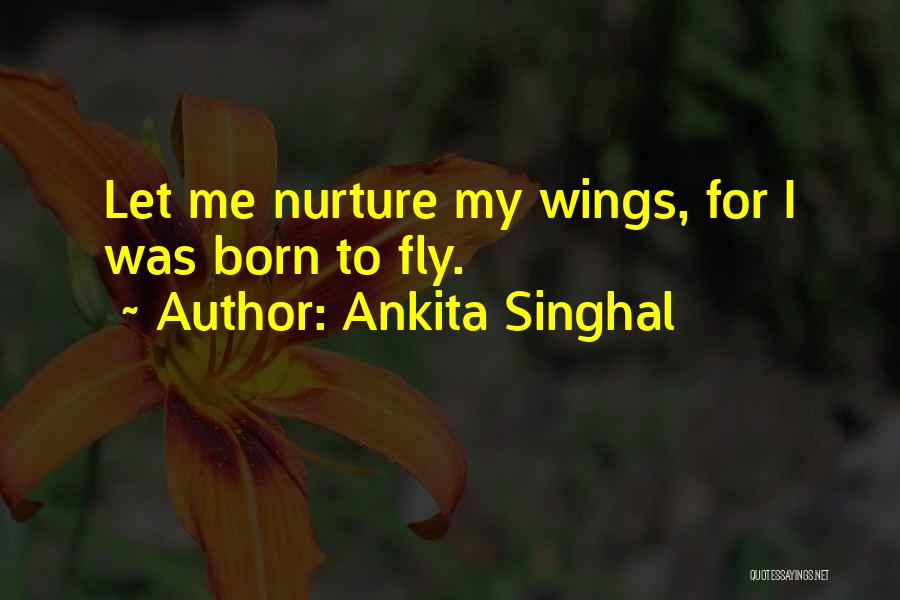 Ankita Singhal Quotes: Let Me Nurture My Wings, For I Was Born To Fly.