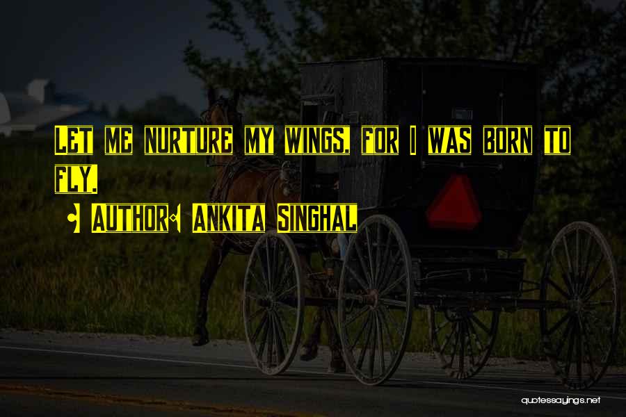 Ankita Singhal Quotes: Let Me Nurture My Wings, For I Was Born To Fly.
