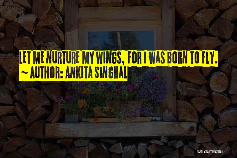 Ankita Singhal Quotes: Let Me Nurture My Wings, For I Was Born To Fly.