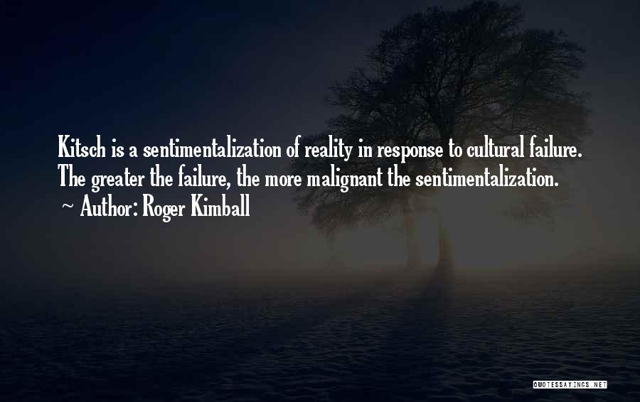 Roger Kimball Quotes: Kitsch Is A Sentimentalization Of Reality In Response To Cultural Failure. The Greater The Failure, The More Malignant The Sentimentalization.