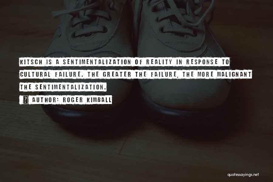 Roger Kimball Quotes: Kitsch Is A Sentimentalization Of Reality In Response To Cultural Failure. The Greater The Failure, The More Malignant The Sentimentalization.