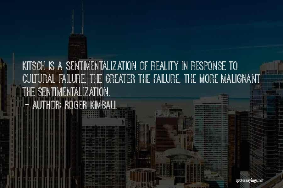Roger Kimball Quotes: Kitsch Is A Sentimentalization Of Reality In Response To Cultural Failure. The Greater The Failure, The More Malignant The Sentimentalization.
