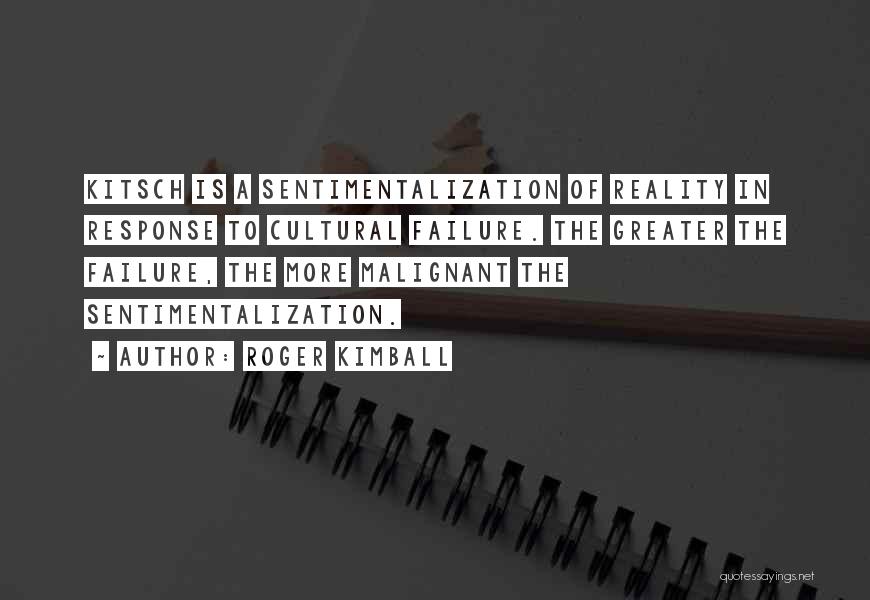 Roger Kimball Quotes: Kitsch Is A Sentimentalization Of Reality In Response To Cultural Failure. The Greater The Failure, The More Malignant The Sentimentalization.
