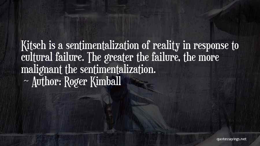 Roger Kimball Quotes: Kitsch Is A Sentimentalization Of Reality In Response To Cultural Failure. The Greater The Failure, The More Malignant The Sentimentalization.